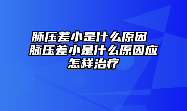 脉压差小是什么原因 脉压差小是什么原因应怎样治疗