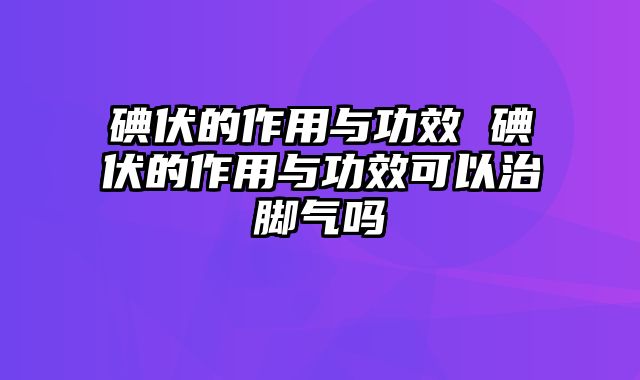 碘伏的作用与功效 碘伏的作用与功效可以治脚气吗