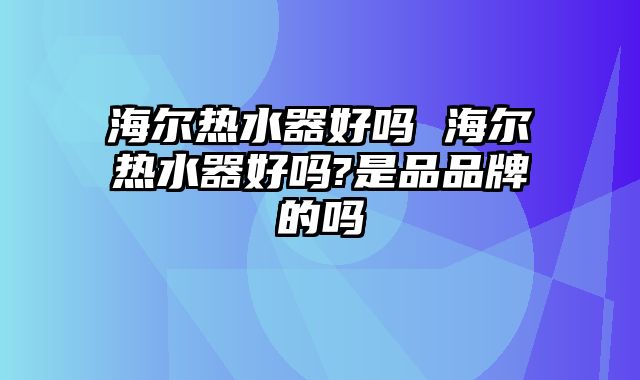 海尔热水器好吗 海尔热水器好吗?是品品牌的吗