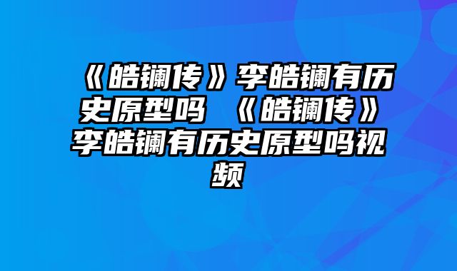 《皓镧传》李皓镧有历史原型吗 《皓镧传》李皓镧有历史原型吗视频