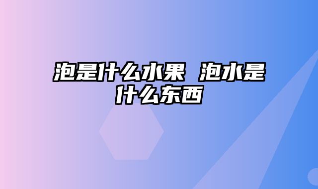 泡是什么水果 泡水是什么东西