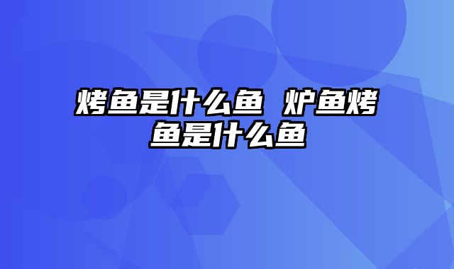 烤鱼是什么鱼 炉鱼烤鱼是什么鱼