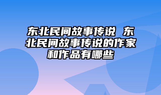 东北民间故事传说 东北民间故事传说的作家和作品有哪些
