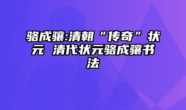 骆成骧:清朝“传奇”状元 清代状元骆成骧书法