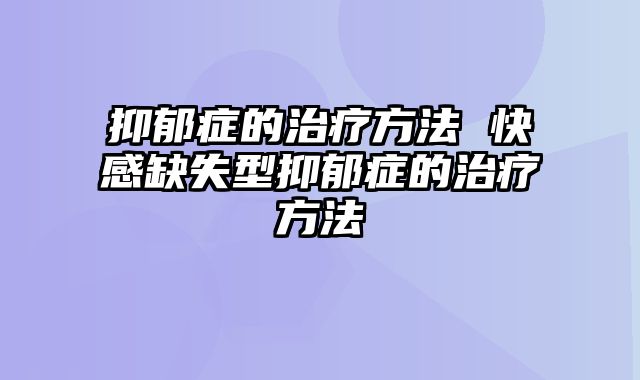 抑郁症的治疗方法 快感缺失型抑郁症的治疗方法