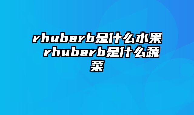 rhubarb是什么水果 rhubarb是什么蔬菜