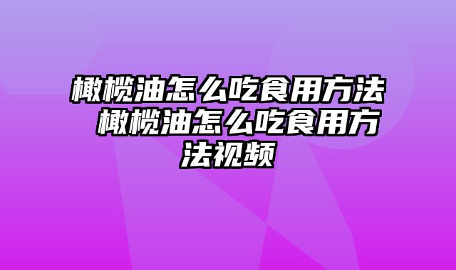 橄榄油怎么吃食用方法 橄榄油怎么吃食用方法视频