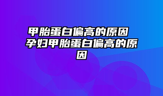 甲胎蛋白偏高的原因 孕妇甲胎蛋白偏高的原因