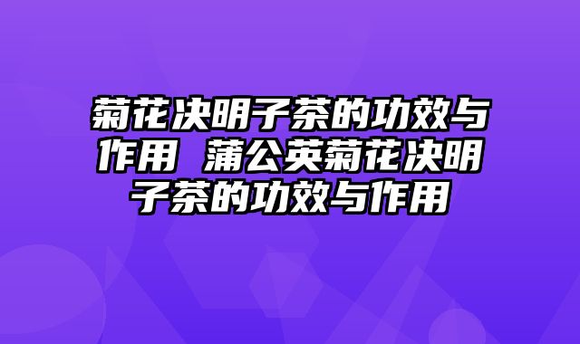 菊花决明子茶的功效与作用 蒲公英菊花决明子茶的功效与作用