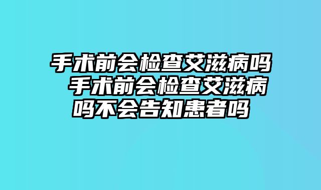手术前会检查艾滋病吗 手术前会检查艾滋病吗不会告知患者吗