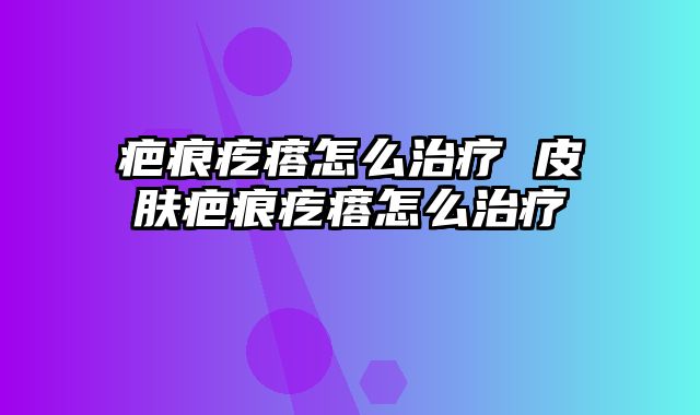 疤痕疙瘩怎么治疗 皮肤疤痕疙瘩怎么治疗