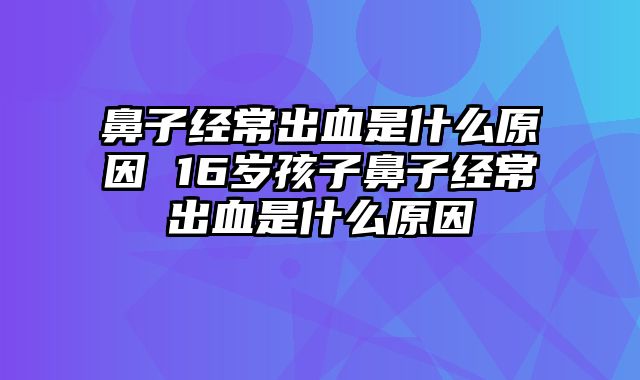 鼻子经常出血是什么原因 16岁孩子鼻子经常出血是什么原因