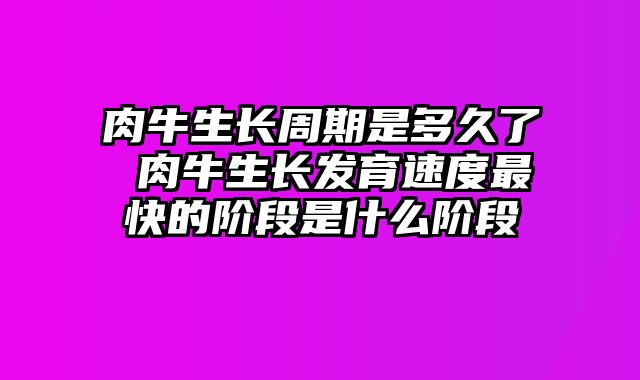 肉牛生长周期是多久了 肉牛生长发育速度最快的阶段是什么阶段