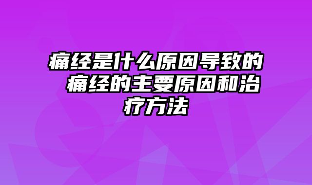 痛经是什么原因导致的 痛经的主要原因和治疗方法