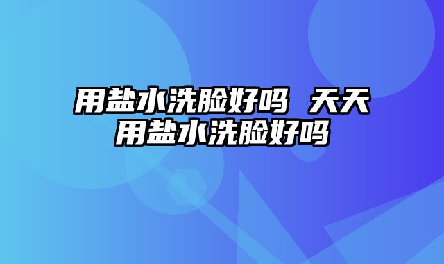 用盐水洗脸好吗 天天用盐水洗脸好吗