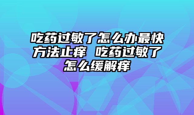 吃药过敏了怎么办最快方法止痒 吃药过敏了怎么缓解痒
