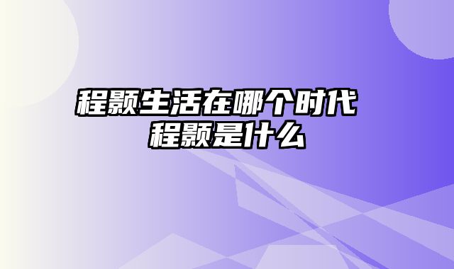 程颢生活在哪个时代 程颢是什么