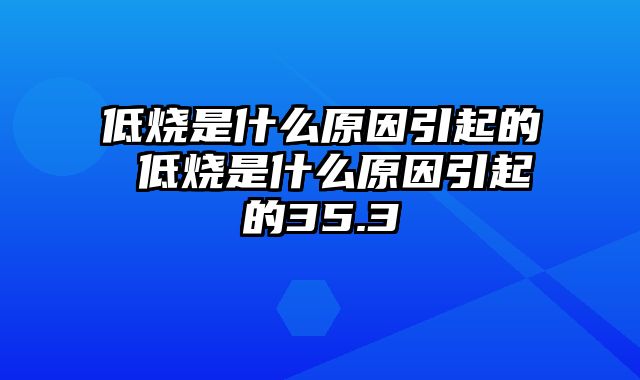 低烧是什么原因引起的 低烧是什么原因引起的35.3