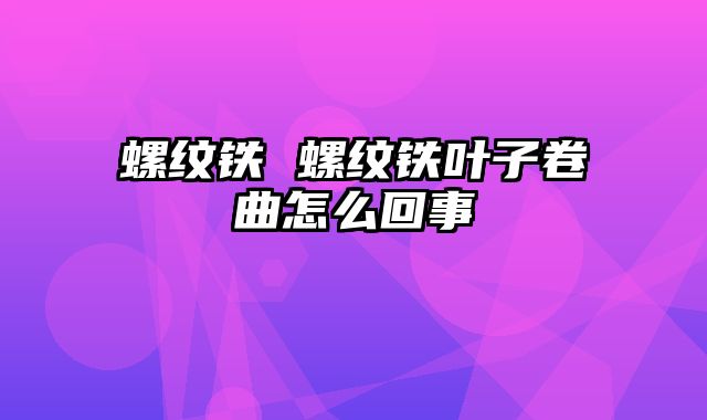 螺纹铁 螺纹铁叶子卷曲怎么回事