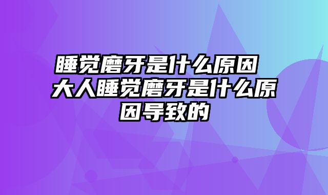 睡觉磨牙是什么原因 大人睡觉磨牙是什么原因导致的