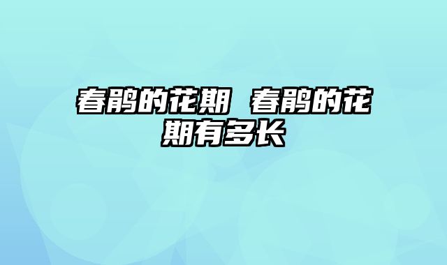 春鹃的花期 春鹃的花期有多长