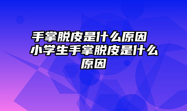 手掌脱皮是什么原因 小学生手掌脱皮是什么原因