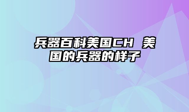 兵器百科美国CH 美国的兵器的样子