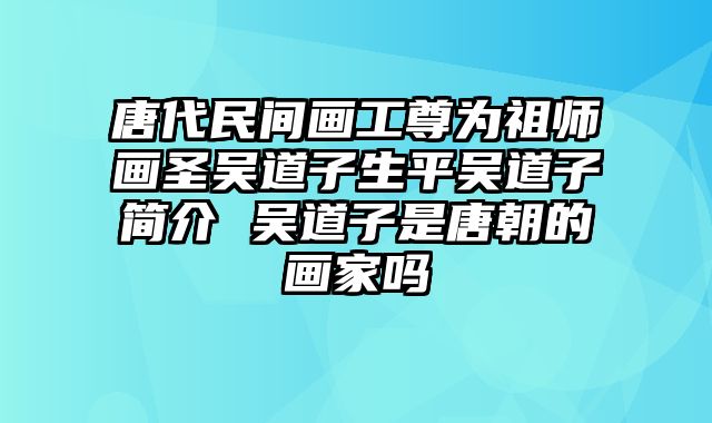 唐代民间画工尊为祖师画圣吴道子生平吴道子简介 吴道子是唐朝的画家吗