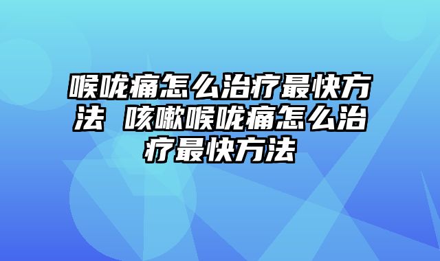 喉咙痛怎么治疗最快方法 咳嗽喉咙痛怎么治疗最快方法