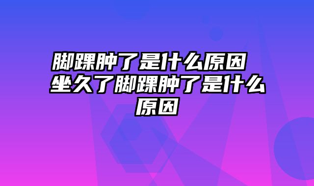 脚踝肿了是什么原因 坐久了脚踝肿了是什么原因 