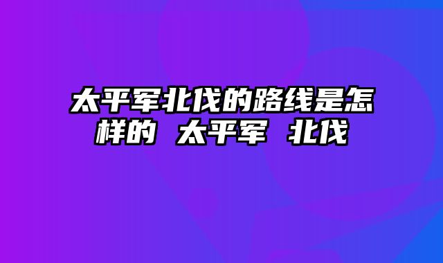 太平军北伐的路线是怎样的 太平军 北伐 