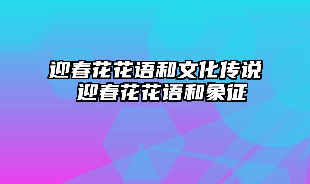 迎春花花语和文化传说 迎春花花语和象征