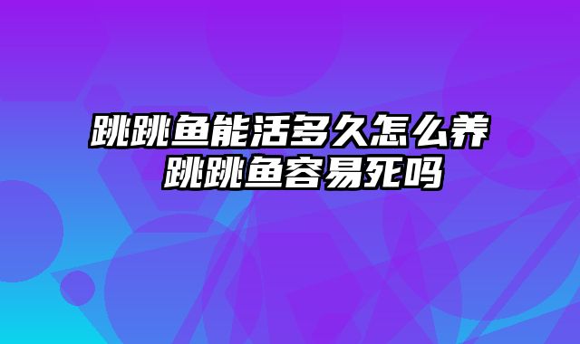 跳跳鱼能活多久怎么养 跳跳鱼容易死吗