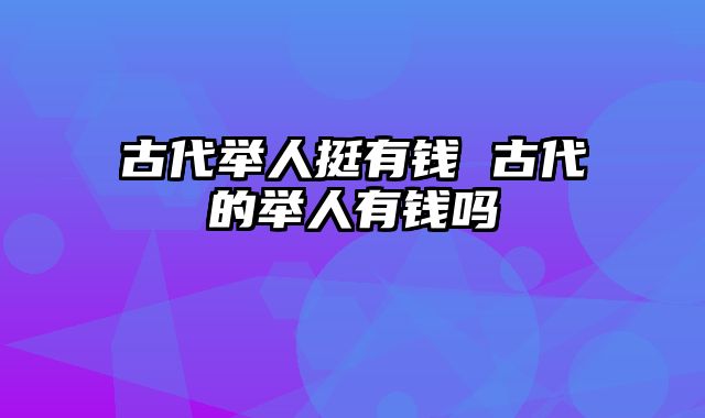 古代举人挺有钱 古代的举人有钱吗