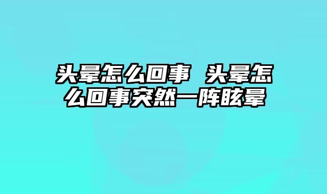 头晕怎么回事 头晕怎么回事突然一阵眩晕