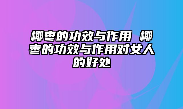 椰枣的功效与作用 椰枣的功效与作用对女人的好处