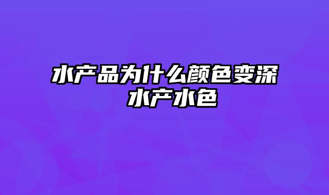 水产品为什么颜色变深 水产水色