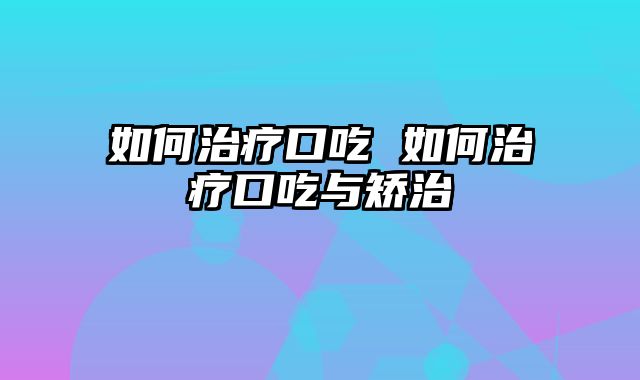 如何治疗口吃 如何治疗口吃与矫治