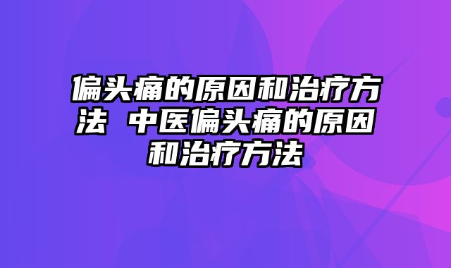 偏头痛的原因和治疗方法 中医偏头痛的原因和治疗方法