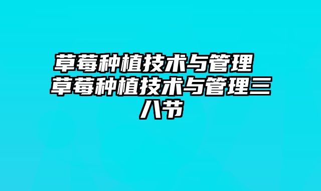 草莓种植技术与管理 草莓种植技术与管理三八节