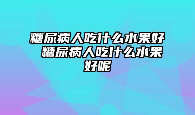 糖尿病人吃什么水果好 糖尿病人吃什么水果好呢