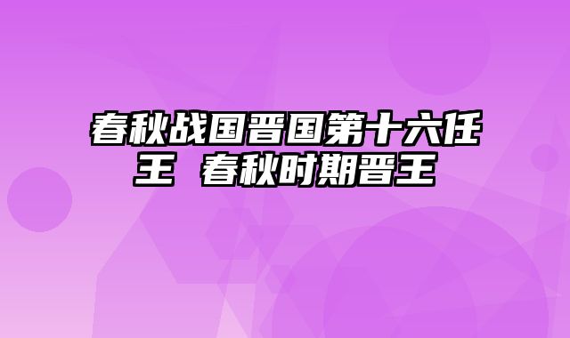 春秋战国晋国第十六任王 春秋时期晋王