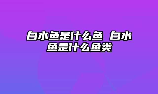 白水鱼是什么鱼 白水鱼是什么鱼类