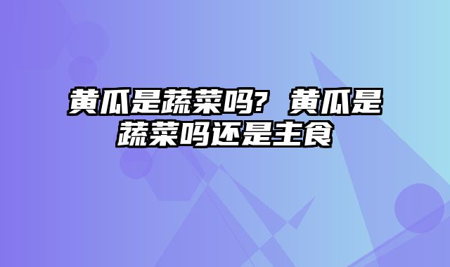 黄瓜是蔬菜吗? 黄瓜是蔬菜吗还是主食