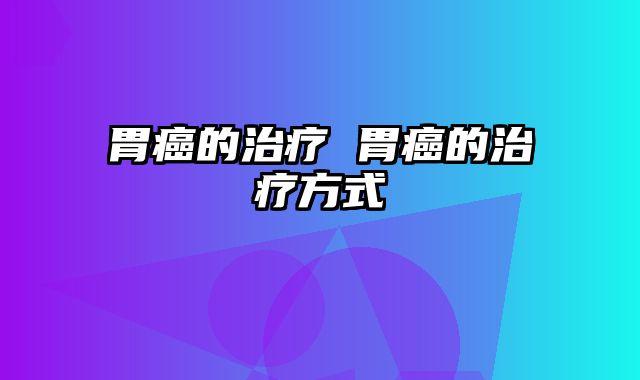 胃癌的治疗 胃癌的治疗方式