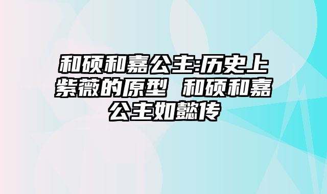 和硕和嘉公主:历史上紫薇的原型 和硕和嘉公主如懿传