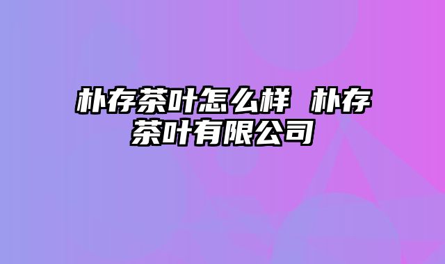 朴存茶叶怎么样 朴存茶叶有限公司