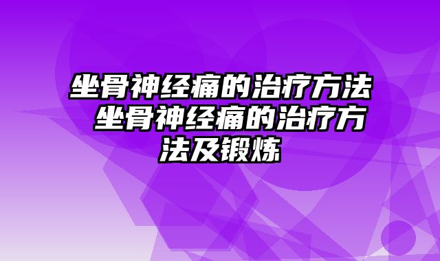 坐骨神经痛的治疗方法 坐骨神经痛的治疗方法及锻炼