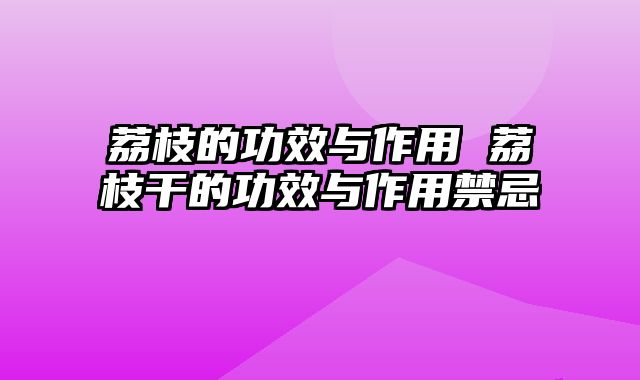 荔枝的功效与作用 荔枝干的功效与作用禁忌