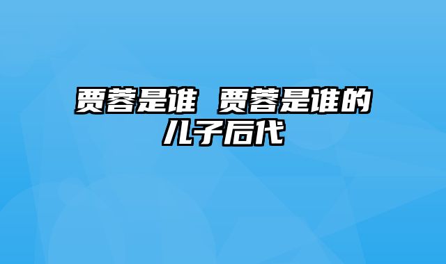 贾蓉是谁 贾蓉是谁的儿子后代